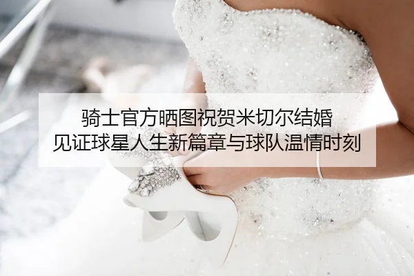 骑士官方晒图祝贺米切尔结婚 见证球星人生新篇章与球队温情时刻