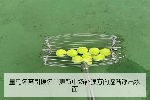 皇马冬窗引援名单更新中场补强方向逐渐浮出水面